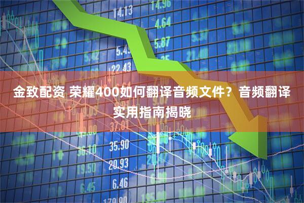 金致配资 荣耀400如何翻译音频文件？音频翻译实用指南揭晓