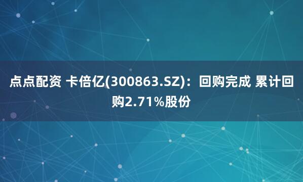 点点配资 卡倍亿(300863.SZ)：回购完成 累计回购2.71%股份