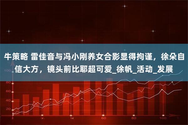牛策略 雷佳音与冯小刚养女合影显得拘谨，徐朵自信大方，镜头前比耶超可爱_徐帆_活动_发展