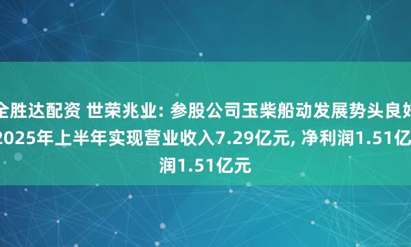 全胜达配资 世荣兆业: 参股公司玉柴船动发展势头良好, 2025年上半年实现营业收入7.29亿元, 净利润1.51亿元