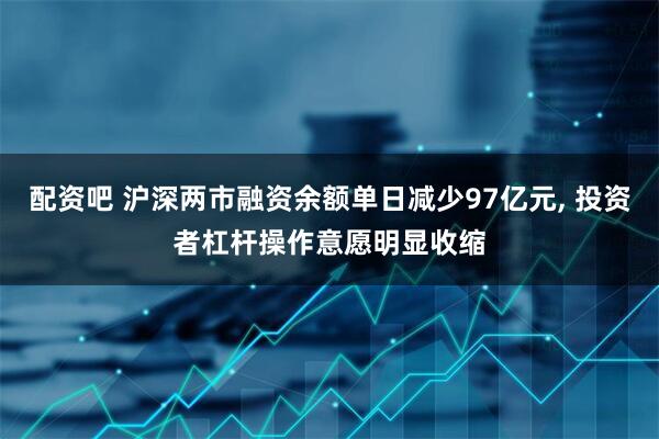 配资吧 沪深两市融资余额单日减少97亿元, 投资者杠杆操作意愿明显收缩