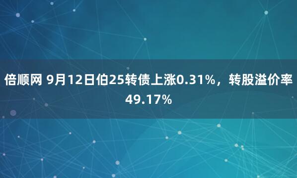 倍顺网 9月12日伯25转债上涨0.31%，转股溢价率49.17%