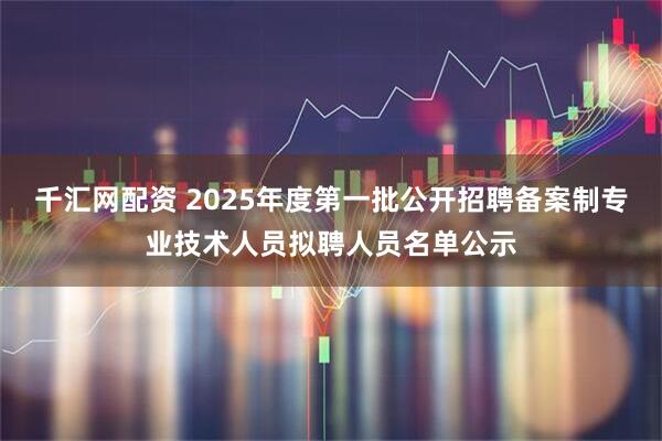 千汇网配资 2025年度第一批公开招聘备案制专业技术人员拟聘人员名单公示