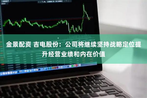 金景配资 吉电股份：公司将继续坚持战略定位提升经营业绩和内在价值