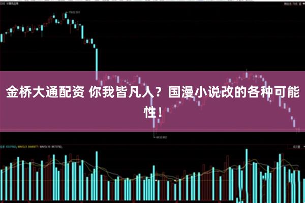 金桥大通配资 你我皆凡人？国漫小说改的各种可能性！