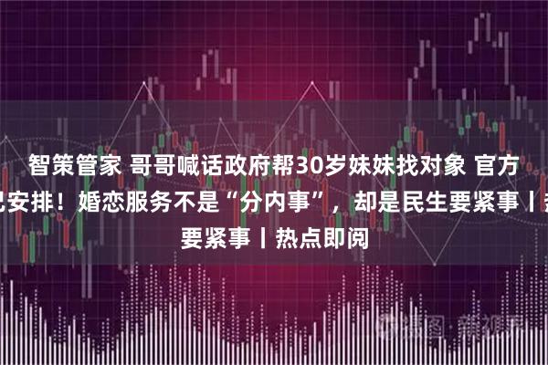智策管家 哥哥喊话政府帮30岁妹妹找对象 官方回应：已安排！婚恋服务不是“分内事”，却是民生要紧事丨热点即阅